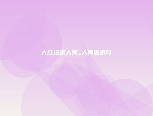 大红袍茶大师_大师做茶叶
