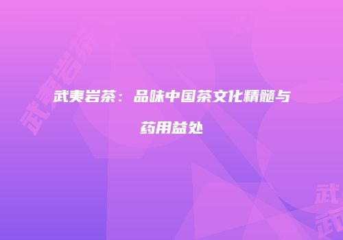 武夷岩茶：品味中国茶文化精髓与药用益处