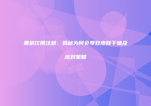 黑茶饮用注意：揭秘为何会导致皮肤干燥及应对策略
