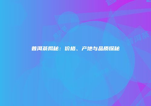 普洱茶揭秘：价格、产地与品质探秘