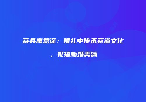 茶具寓意深：婚礼中传承茶道文化，祝福新婚美满