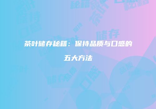 茶叶储存秘籍：保持品质与口感的五大方法