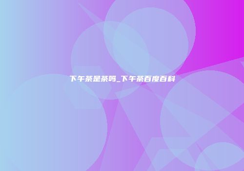 下午茶是茶吗_下午茶百度百科
