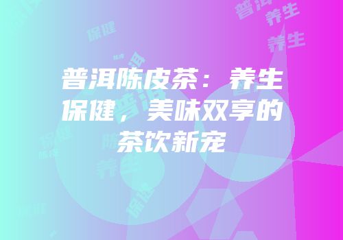 普洱陈皮茶：养生保健，美味双享的茶饮新宠