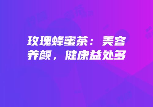 玫瑰蜂蜜茶：美容养颜，健康益处多