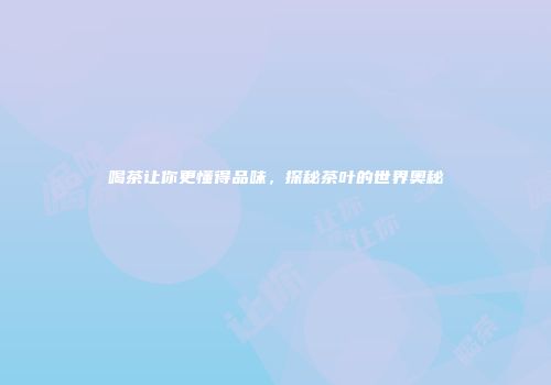 喝茶让你更懂得品味，探秘茶叶的世界奥秘