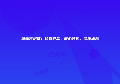 单株古树茶：稀有珍品，匠心独运，品质卓越