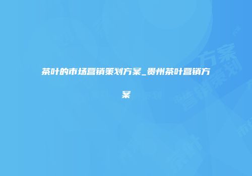 茶叶的市场营销策划方案_贵州茶叶营销方案