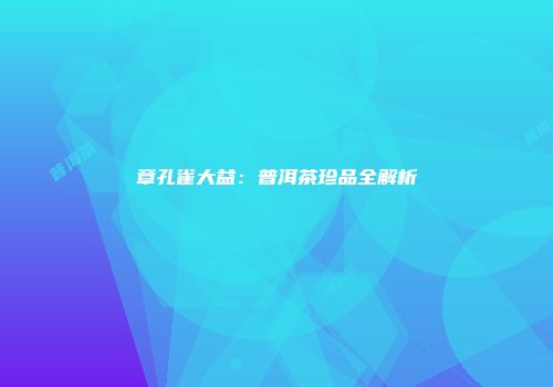 章孔雀大益：普洱茶珍品全解析