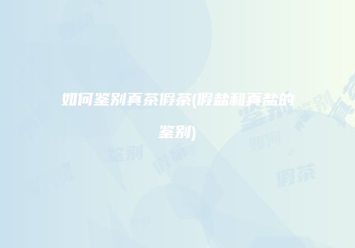 如何鉴别真茶假茶(假盐和真盐的鉴别)