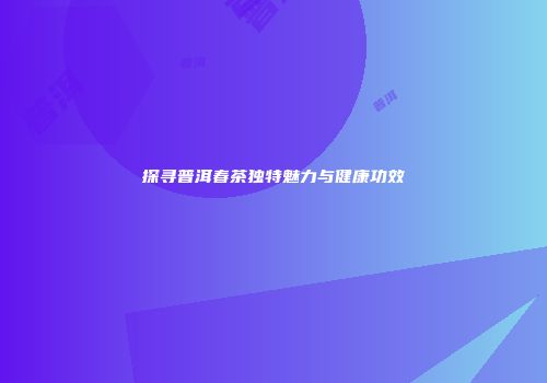 探寻普洱春茶独特魅力与健康功效