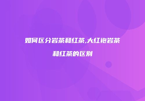 如何区分岩茶和红茶,大红袍岩茶和红茶的区别
