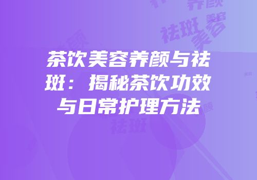 茶饮美容养颜与祛斑：揭秘茶饮功效与日常护理方法