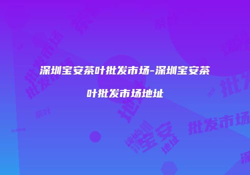 深圳宝安茶叶批发市场-深圳宝安茶叶批发市场地址