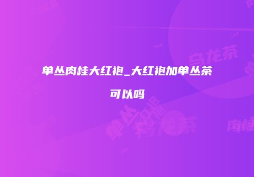单丛肉桂大红袍_大红袍加单丛茶可以吗