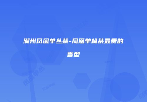 潮州凤凰单丛茶-凤凰单枞茶最贵的香型