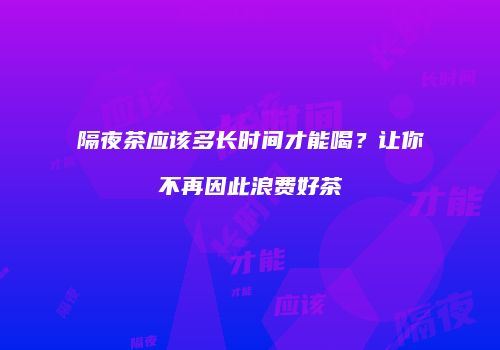 隔夜茶应该多长时间才能喝？让你不再因此浪费好茶