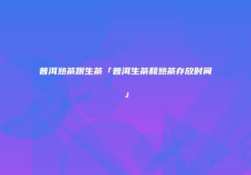 普洱熟茶跟生茶「普洱生茶和熟茶存放时间」