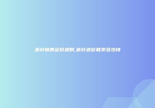 茶叶销售定价规则,茶叶进价和卖多少钱