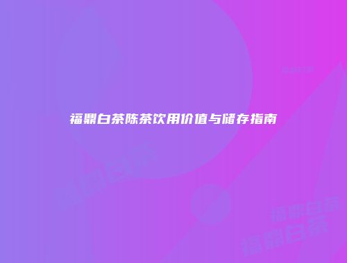 福鼎白茶陈茶饮用价值与储存指南