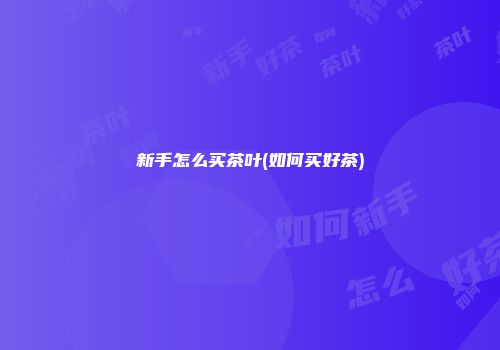 新手怎么买茶叶(如何买好茶)