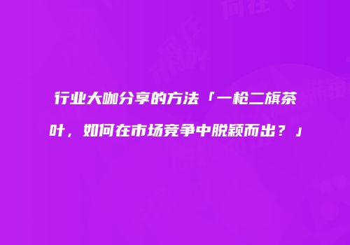 行业大咖分享的方法「一枪二旗茶叶，如何在市场竞争中脱颖而出？」