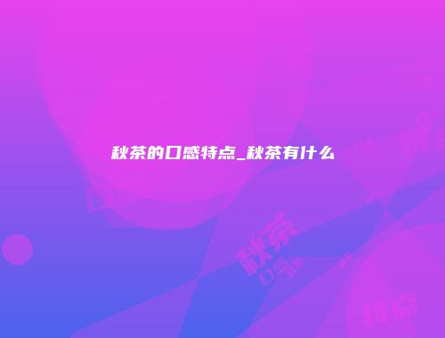 秋茶的口感特点_秋茶有什么