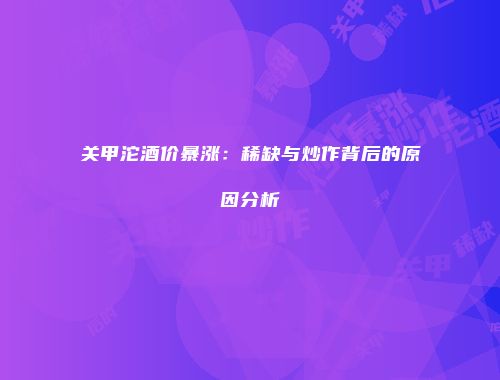 关甲沱酒价暴涨：稀缺与炒作背后的原因分析