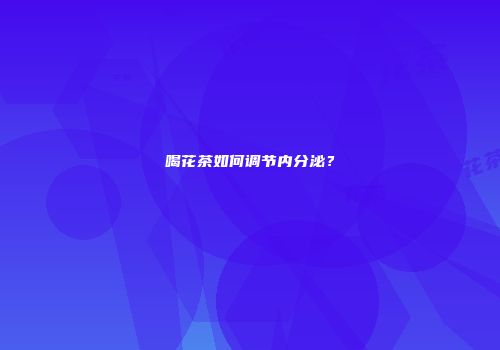 喝花茶如何调节内分泌？