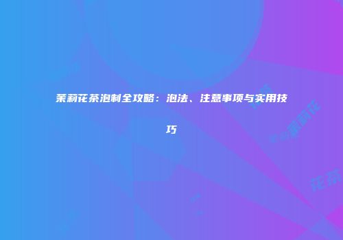 茉莉花茶泡制全攻略：泡法、注意事项与实用技巧