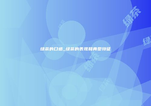 绿茶的口感_绿茶的表现和典型特征