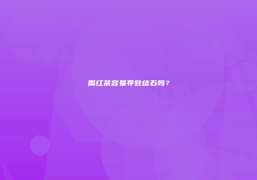 喝红茶容易导致结石吗？