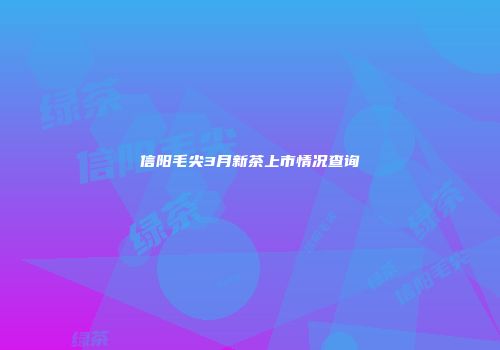信阳毛尖3月新茶上市情况查询