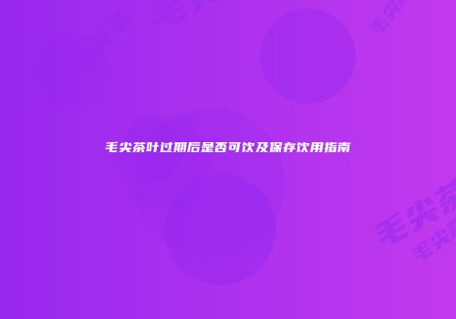 毛尖茶叶过期后是否可饮及保存饮用指南