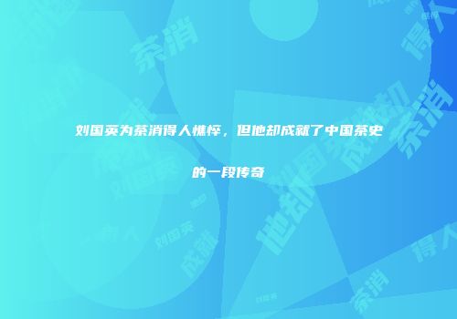 刘国英为茶消得人憔悴，但他却成就了中国茶史的一段传奇
