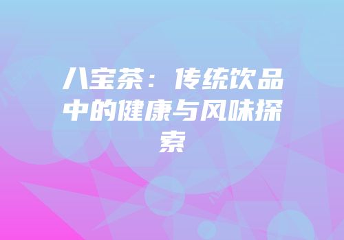 八宝茶：传统饮品中的健康与风味探索