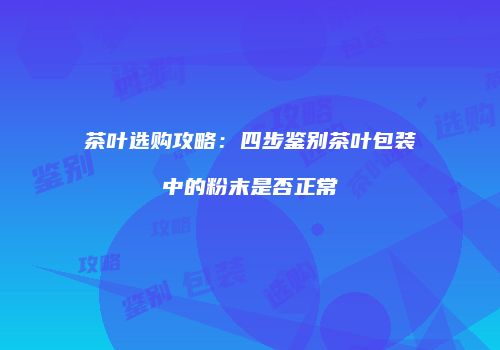 茶叶选购攻略：四步鉴别茶叶包装中的粉末是否正常