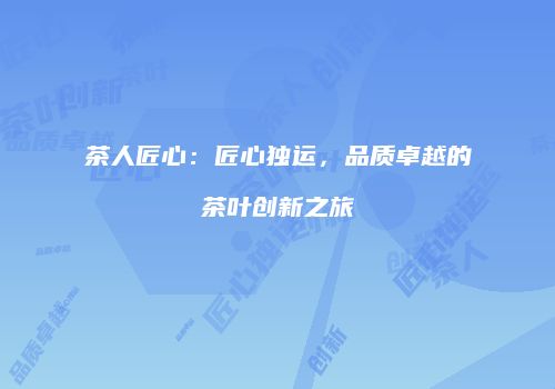 茶人匠心：匠心独运，品质卓越的茶叶创新之旅