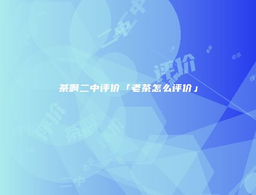 茶啊二中评价「老茶怎么评价」