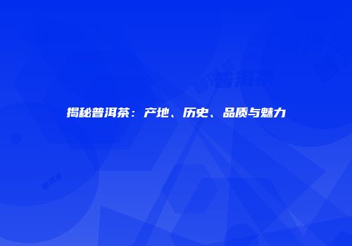 揭秘普洱茶：产地、历史、品质与魅力