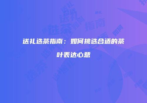 送礼选茶指南：如何挑选合适的茶叶表达心意