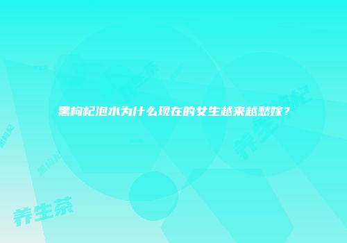黑枸杞泡水为什么现在的女生越来越愁嫁？