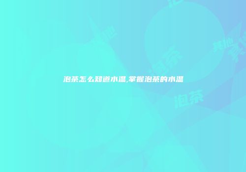 泡茶怎么知道水温,掌握泡茶的水温