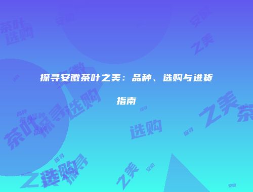 探寻安徽茶叶之美：品种、选购与进货指南