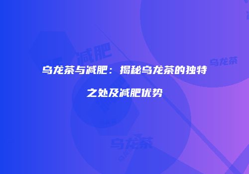 乌龙茶与减肥：揭秘乌龙茶的独特之处及减肥优势