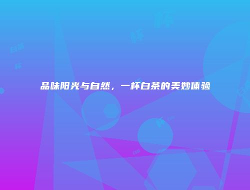 品味阳光与自然，一杯白茶的美妙体验