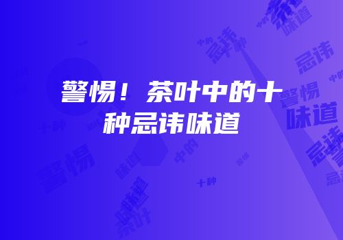 警惕！茶叶中的十种忌讳味道