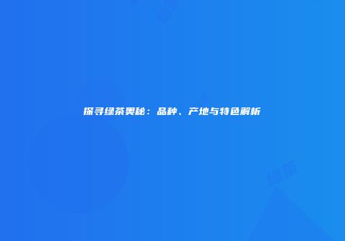 探寻绿茶奥秘：品种、产地与特色解析