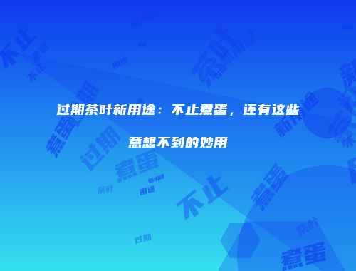 过期茶叶新用途：不止煮蛋，还有这些意想不到的妙用