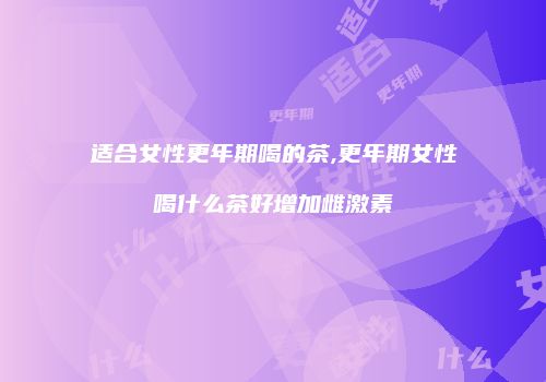 适合女性更年期喝的茶,更年期女性喝什么茶好增加雌激素